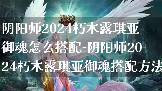 阴阳师2024朽木露琪亚御魂怎么搭配-阴阳师2024朽木露琪亚御魂搭配方法介绍攻略_https://m.paofuo.com_游戏攻略_第1张